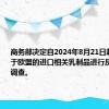 商务部决定自2024年8月21日起对原产于欧盟的进口相关乳制品进行反补贴立案调查。