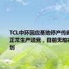 TCL中环回应基地停产传闻：仍在正常生产运营，目前无缩减产线计划