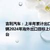 吉利汽车：上半年累计出口近20万辆2024年海外出口目标上调至38万台