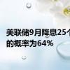 美联储9月降息25个基点的概率为64%