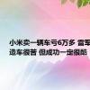 小米卖一辆车亏6万多 雷军回应：造车很苦 但成功一定很酷