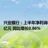 兴业银行：上半年净利润430.49亿元 同比增长0.86%