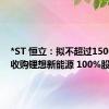 *ST 恒立：拟不超过1500 万元收购锂想新能源 100%股权