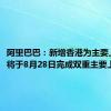 阿里巴巴：新增香港为主要上市地，将于8月28日完成双重主要上市