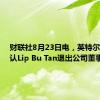 财联社8月23日电，英特尔称，确认Lip Bu Tan退出公司董事会。