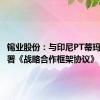 锡业股份：与印尼PT蒂玛公司签署《战略合作框架协议》