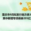 重庆市9月拟发行地方债300亿元 其中新增专项债券205亿元