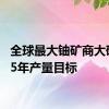 全球最大铀矿商大砍2025年产量目标