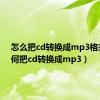 怎么把cd转换成mp3格式（如何把cd转换成mp3）