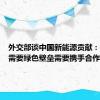 外交部谈中国新能源贡献：世界不需要绿色壁垒需要携手合作