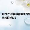 到2023年福特在电动汽车上的支出将超过ICE