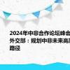 2024年中非合作论坛峰会将举行 外交部：规划中非未来高质量合作路径