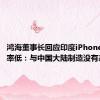 鸿海董事长回应印度iPhone制造良率低：与中国大陆制造没有差别