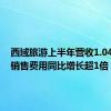 西域旅游上半年营收1.04亿元，销售费用同比增长超1倍