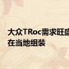 大众TRoc需求旺盛可以在当地组装