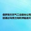 俄罗斯天然气工业股份公司表示继续通过乌克兰向欧洲输送天然气