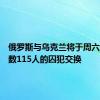 俄罗斯与乌克兰将于周六进行总数115人的囚犯交换