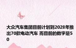 大众汽车集团目前计划到2028年推出70款电动汽车 而目前的数字是50