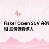 Fisker Ocean SUV 在洛杉矶亮相 底价低得惊人