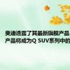 奥迪透露了其最新旗舰产品 该旗舰产品将成为Q SUV系列中的佼佼者