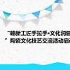 “赣新工匠手拉手·文化润疆心连心”陶瓷文化技艺交流活动启动