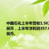 中国石化上半年营收1.58万亿元人民币，上半年净利润357.0亿元人民币。