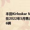 丰田Kirloskar Motor在2022年5月售出10216辆