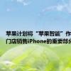 苹果计划将“苹果智能”作为今秋门店销售iPhone的重要部分