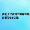 吉利于宁波成立乘用车制造公司 注册资本5亿元