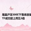 尾盘沪深300ETF集体放量 两只ETF成交超上周五3倍