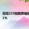 日经225指数跌幅扩大至1%