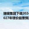 瑞银集团下调2024年-2027年锂价前景预测