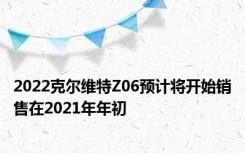 2022克尔维特Z06预计将开始销售在2021年年初