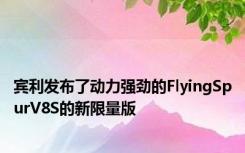 宾利发布了动力强劲的FlyingSpurV8S的新限量版