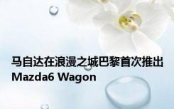 马自达在浪漫之城巴黎首次推出Mazda6 Wagon