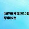 俄称在乌毙伤15名外国军事教官