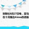 财联社8月27日电，亚马逊计划在十月推出Alexa改进版。