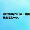 财联社8月27日电，韩国工业部寻求提高电价。