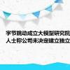 字节跳动成立大模型研究院？知情人士称公司未决定建立独立机构