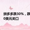 拼多多跌30%，跌穿100美元关口