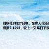 财联社8月27日电，在岸人民币兑美元收盘报7.1296，较上一交易日下跌108点。