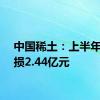 中国稀土：上半年净亏损2.44亿元