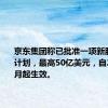 京东集团称已批准一项新股份回购计划，最高50亿美元，自2024年9月起生效。