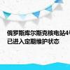 俄罗斯库尔斯克核电站4号机组已进入定期维护状态