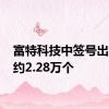 富特科技中签号出炉 共约2.28万个