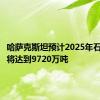 哈萨克斯坦预计2025年石油产量将达到9720万吨