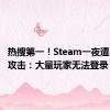 热搜第一！Steam一夜遭28万次攻击：大量玩家无法登录