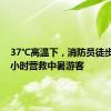 37℃高温下，消防员徒步1个多小时营救中暑游客