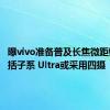 曝vivo准备普及长焦微距镜头 包括子系 Ultra或采用四摄