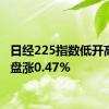 日经225指数低开高走收盘涨0.47%